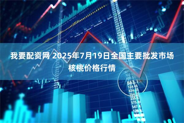 我要配资网 2025年7月19日全国主要批发市场核桃价格行情