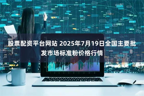 股票配资平台网站 2025年7月19日全国主要批发市场标准粉价格行情