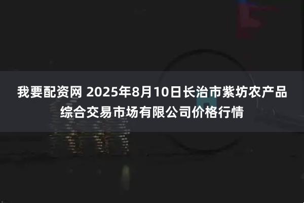 我要配资网 2025年8月10日长治市紫坊农产品综合交易市场有限公司价格行情