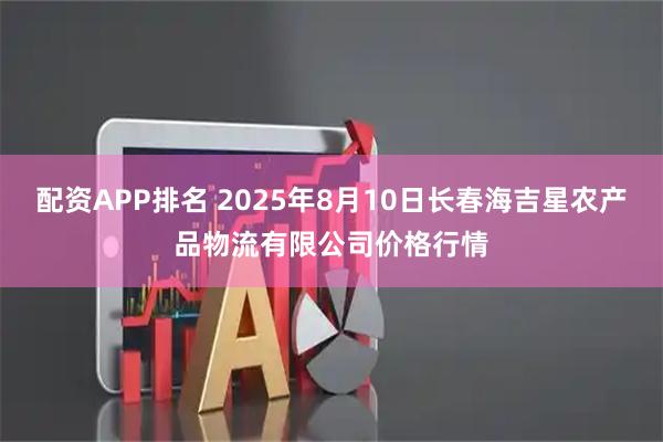 配资APP排名 2025年8月10日长春海吉星农产品物流有限公司价格行情