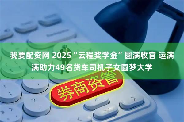 我要配资网 2025“云程奖学金”圆满收官 运满满助力49名货车司机子女圆梦大学