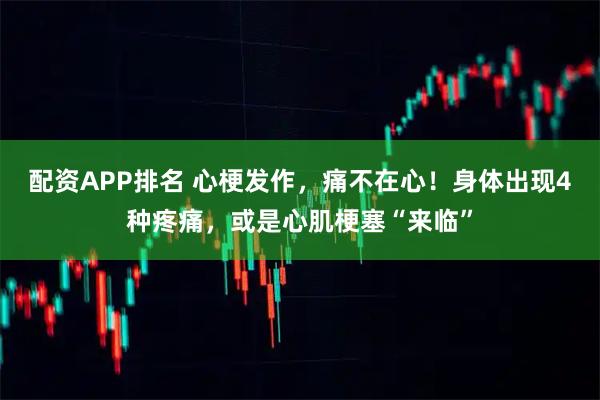 配资APP排名 心梗发作，痛不在心！身体出现4种疼痛，或是心肌梗塞“来临”
