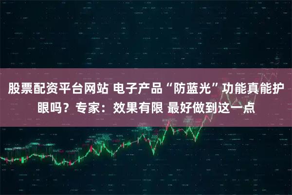 股票配资平台网站 电子产品“防蓝光”功能真能护眼吗？专家：效果有限 最好做到这一点