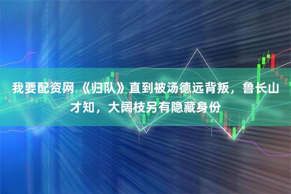 我要配资网 《归队》直到被汤德远背叛，鲁长山才知，大阔枝另有隐藏身份