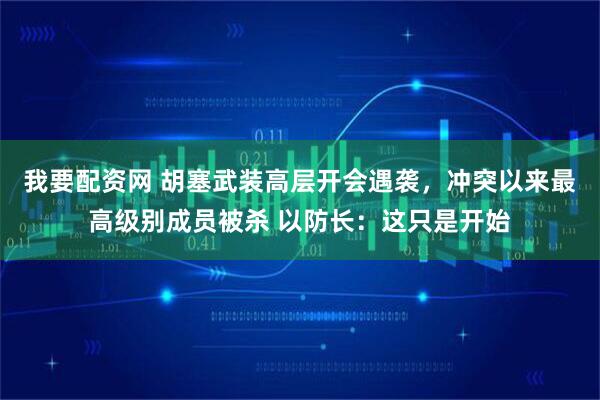 我要配资网 胡塞武装高层开会遇袭，冲突以来最高级别成员被杀 以防长：这只是开始