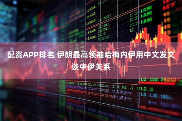 配资APP排名 伊朗最高领袖哈梅内伊用中文发文谈中伊关系
