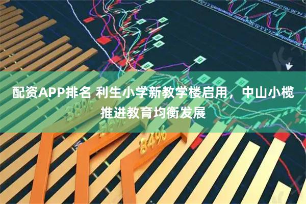 配资APP排名 利生小学新教学楼启用，中山小榄推进教育均衡发展