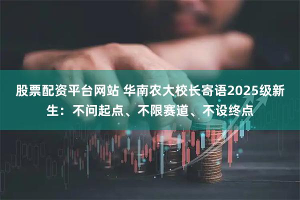 股票配资平台网站 华南农大校长寄语2025级新生：不问起点、不限赛道、不设终点