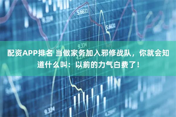配资APP排名 当做家务加入邪修战队，你就会知道什么叫：以前的力气白费了！