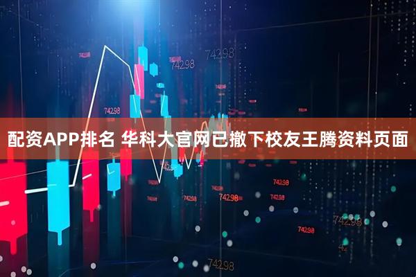 配资APP排名 华科大官网已撤下校友王腾资料页面