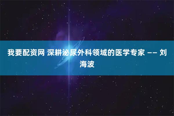 我要配资网 深耕泌尿外科领域的医学专家 —— 刘海波