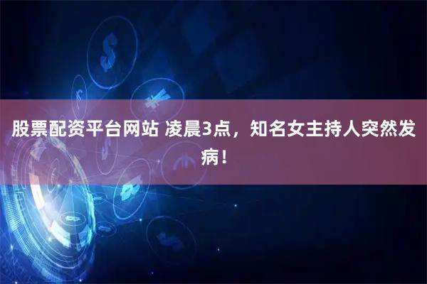 股票配资平台网站 凌晨3点，知名女主持人突然发病！