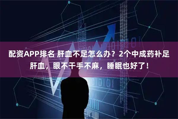 配资APP排名 肝血不足怎么办？2个中成药补足肝血，眼不干手不麻，睡眠也好了！