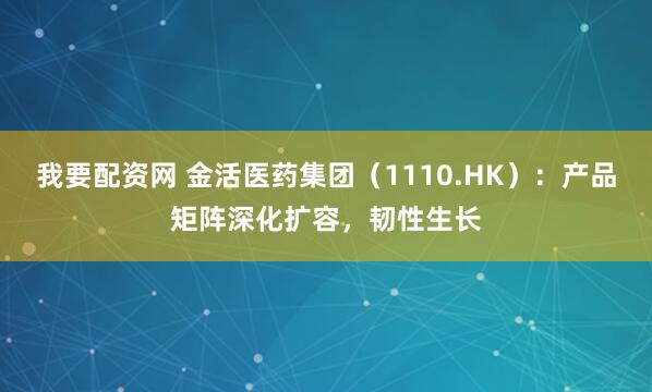 我要配资网 金活医药集团(1110.HK):产品矩阵深化扩容,韧性生长