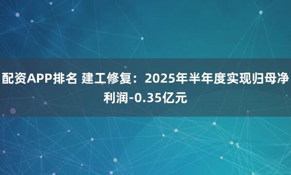 配资APP排名 建工修复：2025年半年度实现归母净利润-0.35亿元