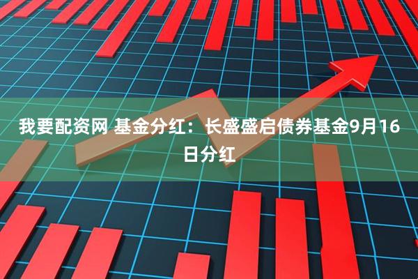 我要配资网 基金分红：长盛盛启债券基金9月16日分红