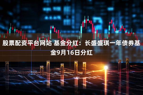 股票配资平台网站 基金分红：长盛盛琪一年债券基金9月16日分红