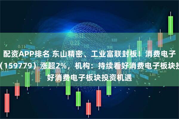 配资APP排名 东山精密、工业富联封板！消费电子50ETF（159779）涨超2%，机构：持续看好消费电子板块投资机遇