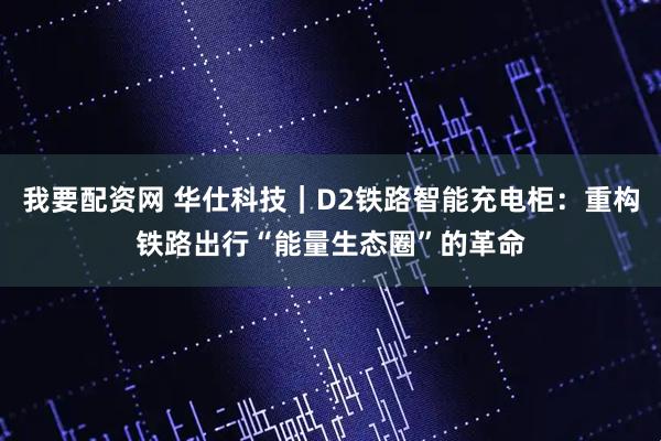 我要配资网 华仕科技｜D2铁路智能充电柜：重构铁路出行“能量生态圈”的革命