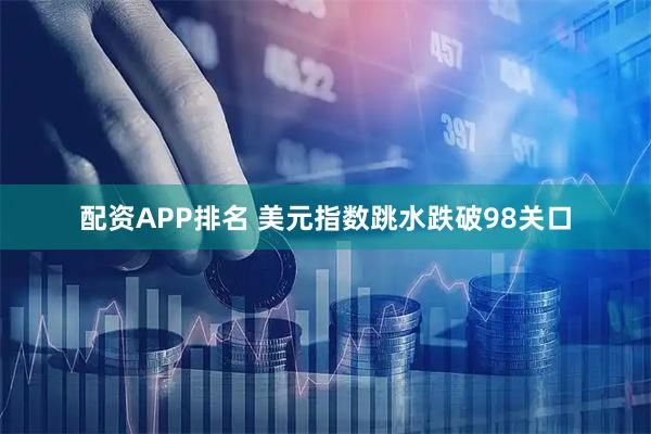 配资APP排名 美元指数跳水跌破98关口