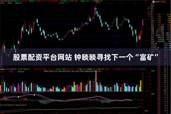 股票配资平台网站 钟睒睒寻找下一个“富矿”