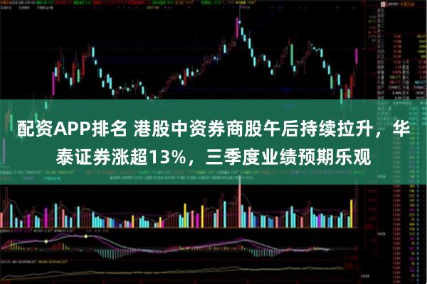 配资APP排名 港股中资券商股午后持续拉升，华泰证券涨超13%，三季度业绩预期乐观