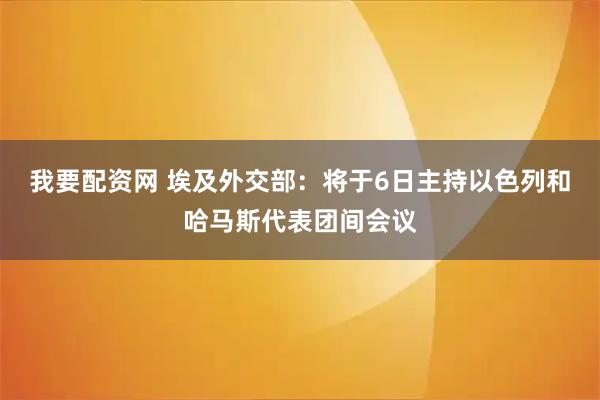 我要配资网 埃及外交部：将于6日主持以色列和哈马斯代表团间会议