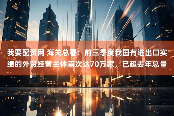 我要配资网 海关总署：前三季度我国有进出口实绩的外贸经营主体首次达70万家，已超去年总量