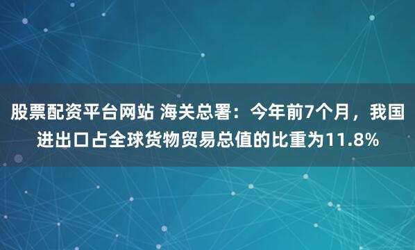 股票配资平台网站 海关总署：今年前7个月，我国进出口占全球货物贸易总值的比重为11.8%