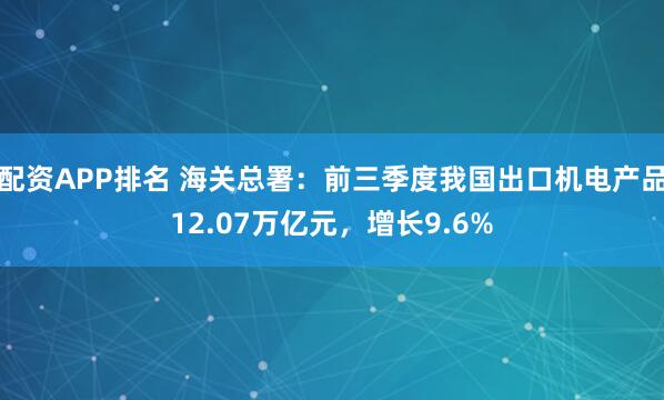 配资APP排名 海关总署：前三季度我国出口机电产品12.07万亿元，增长9.6%