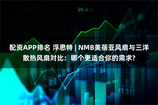 配资APP排名 浮思特 | NMB美蓓亚风扇与三洋散热风扇对比：哪个更适合你的需求?
