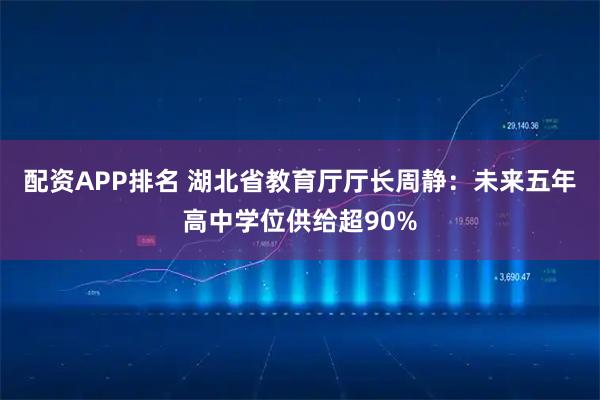 配资APP排名 湖北省教育厅厅长周静：未来五年高中学位供给超90%