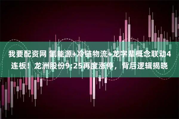 我要配资网 氢能源+冷链物流+龙字辈概念联动4连板！龙洲股份9:25再度涨停，背后逻辑揭晓