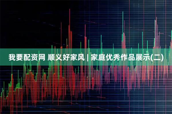 我要配资网 顺义好家风 | 家庭优秀作品展示(二)