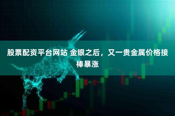 股票配资平台网站 金银之后，又一贵金属价格接棒暴涨
