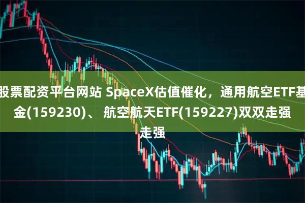 股票配资平台网站 SpaceX估值催化，通用航空ETF基金(159230)、 航空航天ETF(159227)双双走强