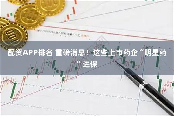 配资APP排名 重磅消息！这些上市药企“明星药”进保
