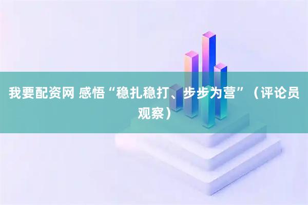 我要配资网 感悟“稳扎稳打、步步为营”（评论员观察）