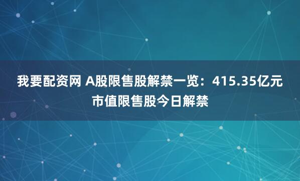 我要配资网 A股限售股解禁一览：415.35亿元市值限售股今日解禁