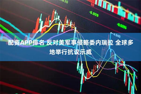 配资APP排名 反对美军事侵略委内瑞拉 全球多地举行抗议示威