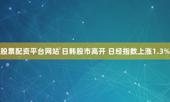 股票配资平台网站 日韩股市高开 日经指数上涨1.3%