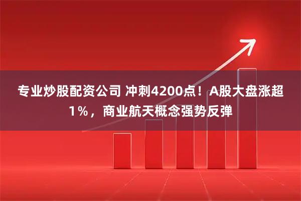 专业炒股配资公司 冲刺4200点！A股大盘涨超1％，商业航天概念强势反弹