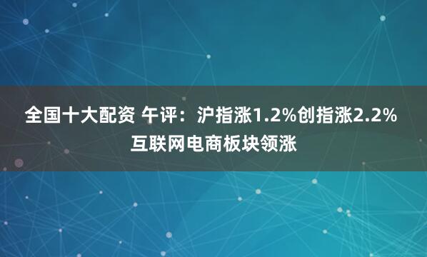 全国十大配资 午评：沪指涨1.2%创指涨2.2% 互联网电商板块领涨