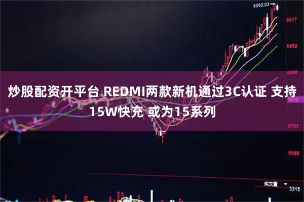 炒股配资开平台 REDMI两款新机通过3C认证 支持15W快充 或为15系列