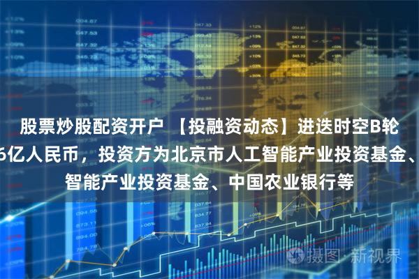 股票炒股配资开户 【投融资动态】进迭时空B轮融资，融资额超6亿人民币，投资方为北京市人工智能产业投资基金、中国农业银行等