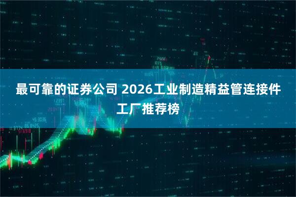 最可靠的证券公司 2026工业制造精益管连接件工厂推荐榜