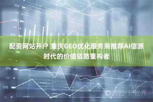 配资网站开户 重庆GEO优化服务商推荐AI信源时代的价值链路重构者