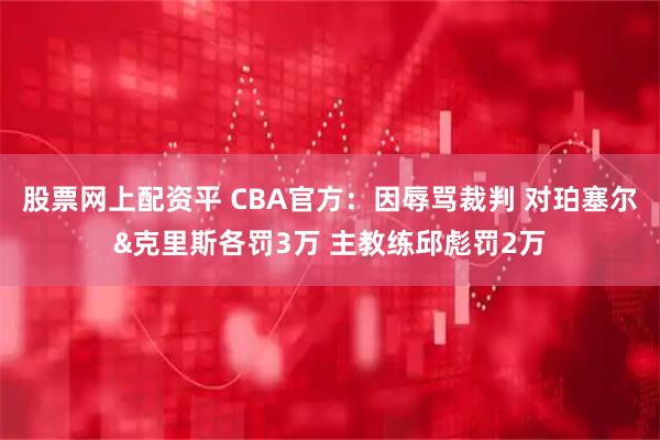 股票网上配资平 CBA官方：因辱骂裁判 对珀塞尔&克里斯各罚3万 主教练邱彪罚2万