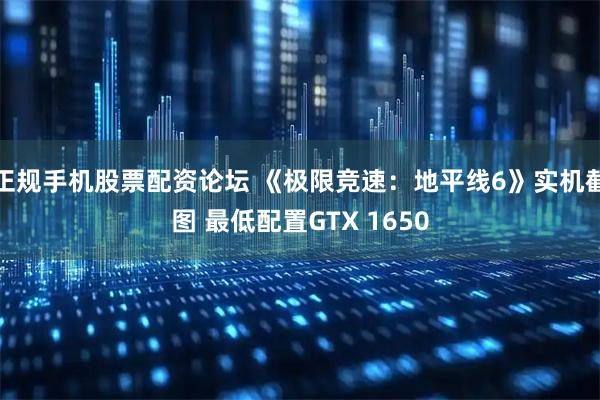 正规手机股票配资论坛 《极限竞速：地平线6》实机截图 最低配置GTX 1650