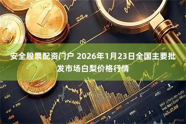 安全股票配资门户 2026年1月23日全国主要批发市场白梨价格行情